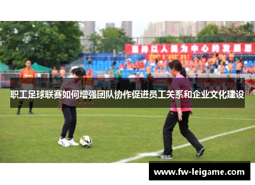 职工足球联赛如何增强团队协作促进员工关系和企业文化建设