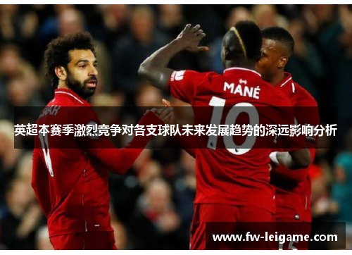 英超本赛季激烈竞争对各支球队未来发展趋势的深远影响分析
