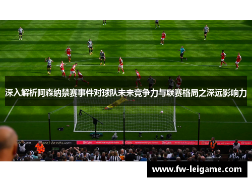 深入解析阿森纳禁赛事件对球队未来竞争力与联赛格局之深远影响力