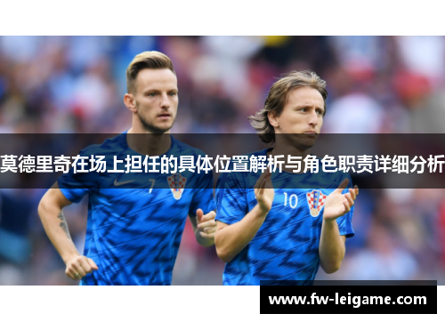 莫德里奇在场上担任的具体位置解析与角色职责详细分析