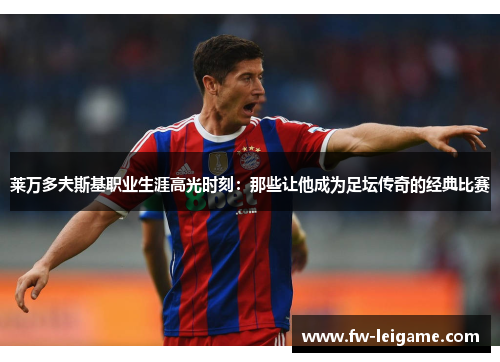 莱万多夫斯基职业生涯高光时刻：那些让他成为足坛传奇的经典比赛