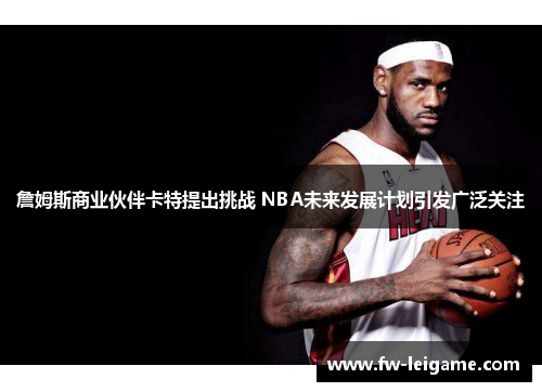 詹姆斯商业伙伴卡特提出挑战 NBA未来发展计划引发广泛关注