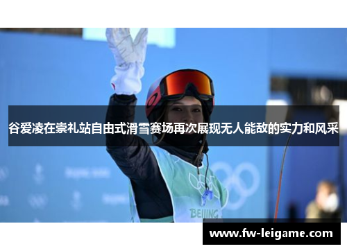 谷爱凌在崇礼站自由式滑雪赛场再次展现无人能敌的实力和风采