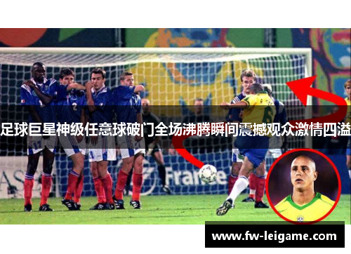足球巨星神级任意球破门全场沸腾瞬间震撼观众激情四溢