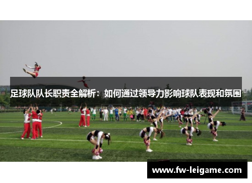 足球队队长职责全解析：如何通过领导力影响球队表现和氛围