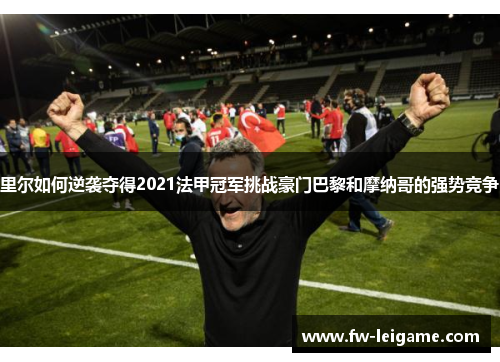 里尔如何逆袭夺得2021法甲冠军挑战豪门巴黎和摩纳哥的强势竞争
