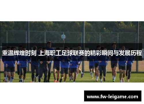 重温辉煌时刻 上海职工足球联赛的精彩瞬间与发展历程