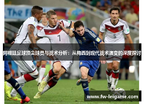 阿根廷足球顶尖球员与战术分析：从梅西到现代战术演变的深度探讨