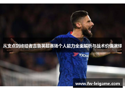 从支点到终结者吉鲁英超赛场个人能力全面解析与战术价值演绎 从支点到终结者吉鲁英超赛场个人能力全面解析与战术价值演绎