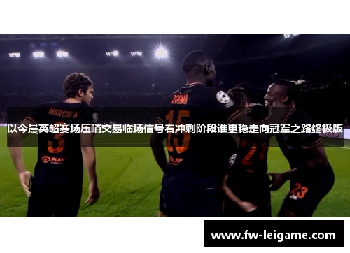 以今晨英超赛场压哨交易临场信号看冲刺阶段谁更稳走向冠军之路终极版