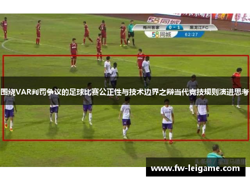 围绕VAR判罚争议的足球比赛公正性与技术边界之辩当代竞技规则演进思考