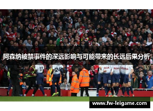 阿森纳被禁事件的深远影响与可能带来的长远后果分析