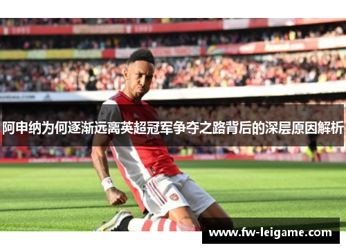 阿申纳为何逐渐远离英超冠军争夺之路背后的深层原因解析 阿申纳为何逐渐远离英超冠军争夺之路背后的深层原因解析