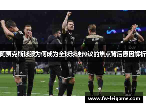 阿贾克斯球服为何成为全球球迷热议的焦点背后原因解析