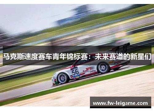 马克斯速度赛车青年锦标赛：未来赛道的新星们