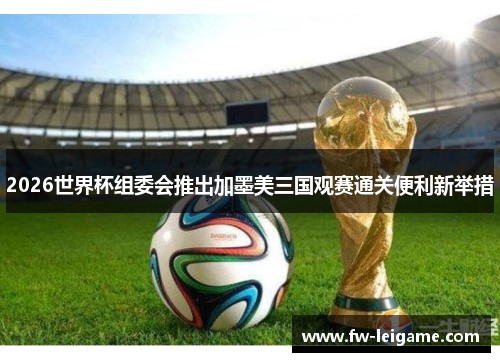 2026世界杯组委会推出加墨美三国观赛通关便利新举措
