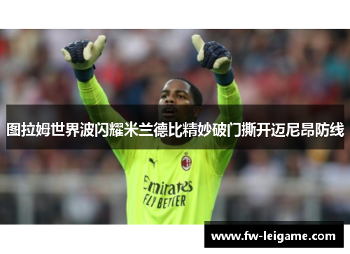 图拉姆世界波闪耀米兰德比精妙破门撕开迈尼昂防线 图拉姆世界波闪耀米兰德比精妙破门撕开迈尼昂防线