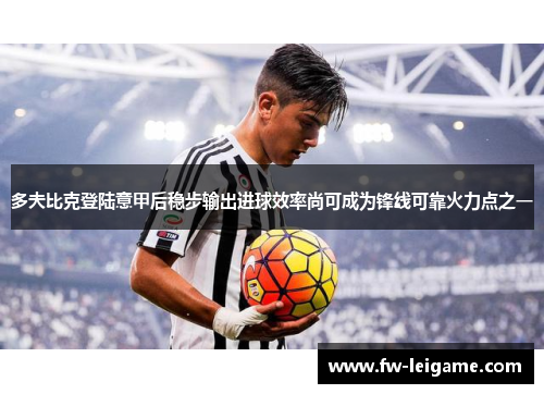 多夫比克登陆意甲后稳步输出进球效率尚可成为锋线可靠火力点之一 多夫比克登陆意甲后稳步输出进球效率尚可成为锋线可靠火力点之一