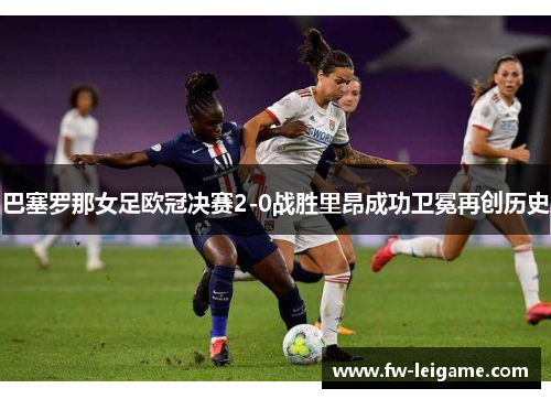 巴塞罗那女足欧冠决赛2-0战胜里昂成功卫冕再创历史 巴塞罗那女足欧冠决赛2-0战胜里昂成功卫冕再创历史