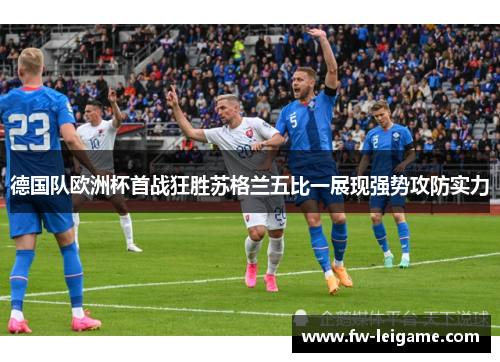 德国队欧洲杯首战狂胜苏格兰五比一展现强势攻防实力 德国队欧洲杯首战狂胜苏格兰五比一展现强势攻防实力