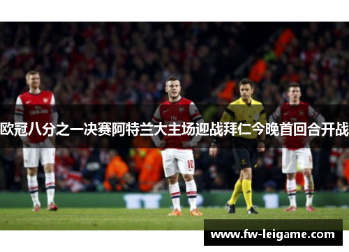 欧冠八分之一决赛阿特兰大主场迎战拜仁今晚首回合开战 欧冠八分之一决赛阿特兰大主场迎战拜仁今晚首回合开战