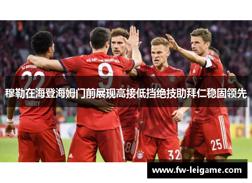 穆勒在海登海姆门前展现高接低挡绝技助拜仁稳固领先