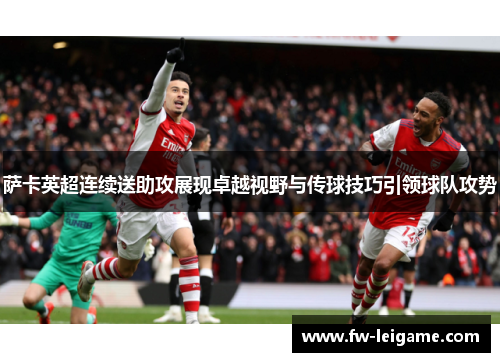 萨卡英超连续送助攻展现卓越视野与传球技巧引领球队攻势