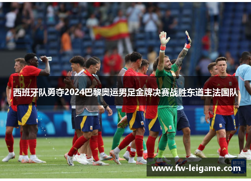 西班牙队勇夺2024巴黎奥运男足金牌决赛战胜东道主法国队