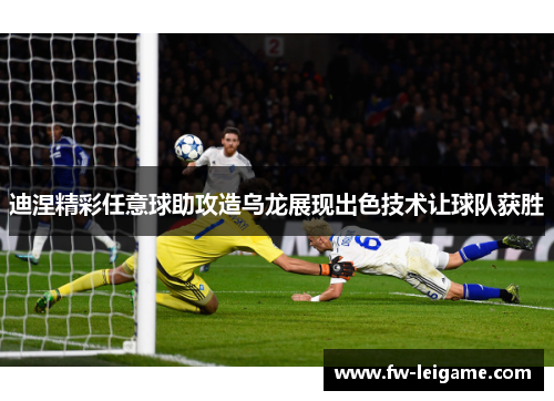 迪涅精彩任意球助攻造乌龙展现出色技术让球队获胜