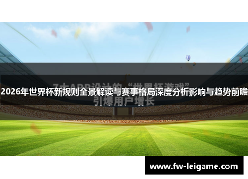2026年世界杯新规则全景解读与赛事格局深度分析影响与趋势前瞻 2026年世界杯新规则全景解读与赛事格局深度分析影响与趋势前瞻