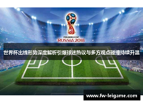 世界杯出线形势深度解析引爆球迷热议与多方观点碰撞持续升温 世界杯出线形势深度解析引爆球迷热议与多方观点碰撞持续升温