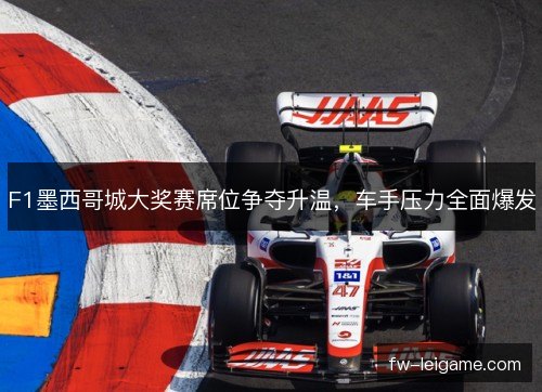 F1墨西哥城大奖赛席位争夺升温，车手压力全面爆发