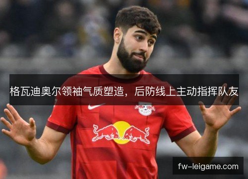 格瓦迪奥尔领袖气质塑造，后防线上主动指挥队友