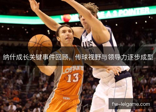 纳什成长关键事件回顾,传球视野与领导力逐步成型 纳什成长关键事件回顾,传球视野与领导力逐步成型