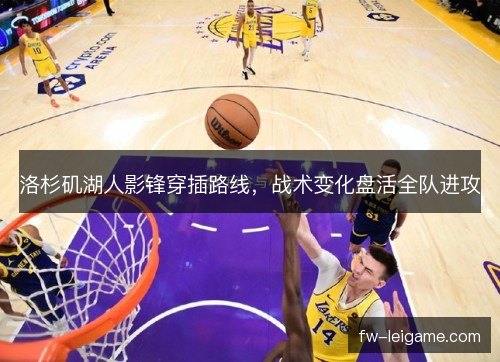 洛杉矶湖人影锋穿插路线，战术变化盘活全队进攻